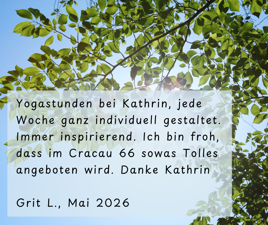 Kundenstimme von Grit L., Mai 2026: Yogastunden bei Kathrin, jede Woche ganz individuell gestaltet. Immer inspirierend. Ich bin froh, dass im Cracau 66 sowas Tolles angeboten wird. Danke Kathrin