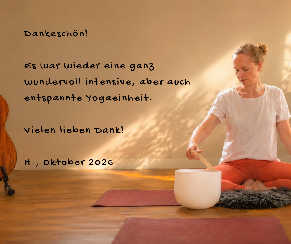 Kundenstimme von H., Oktober 2026: Dankeschön! Es war wieder eine ganz wundervoll intensive aber auch entspannte Yogaeinheit. Vielen lieben Dank!
